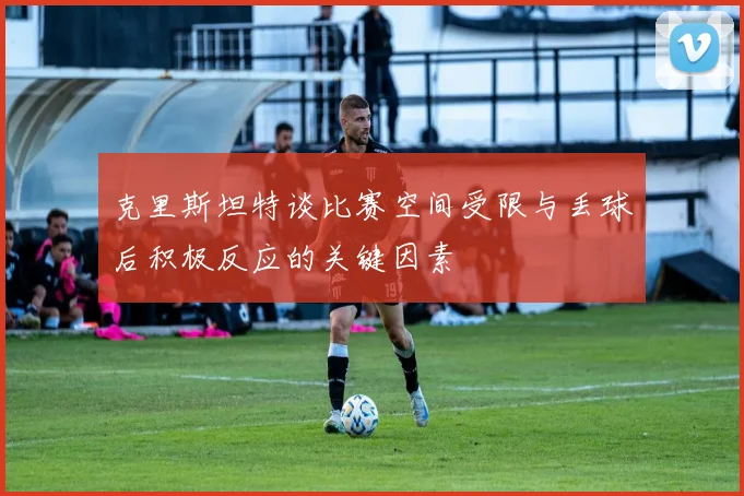 克里斯坦特谈比赛空间受限与丢球后积极反应的关键因素
