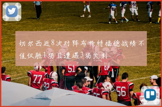 切尔西近8次对阵布伦特福德战绩不佳仅胜1场且遭遇3场失利