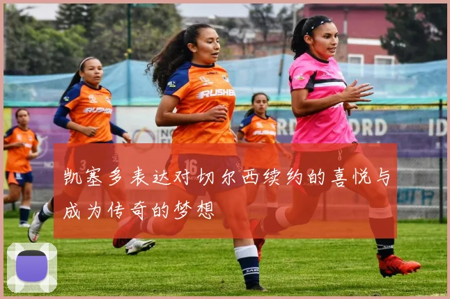 凯塞多表达对切尔西续约的喜悦与成为传奇的梦想