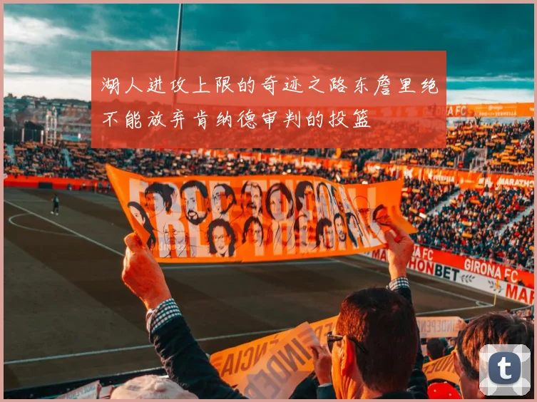 湖人进攻上限的奇迹之路东詹里绝不能放弃肯纳德审判的投篮