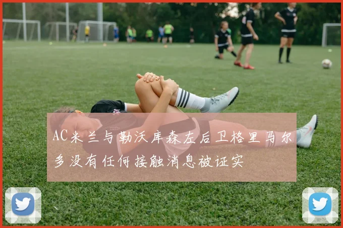 AC米兰与勒沃库森左后卫格里马尔多没有任何接触消息被证实