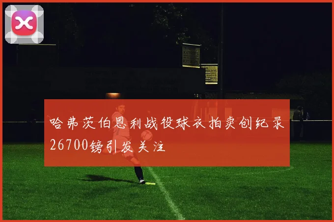哈弗茨伯恩利战役球衣拍卖创纪录26700镑引发关注