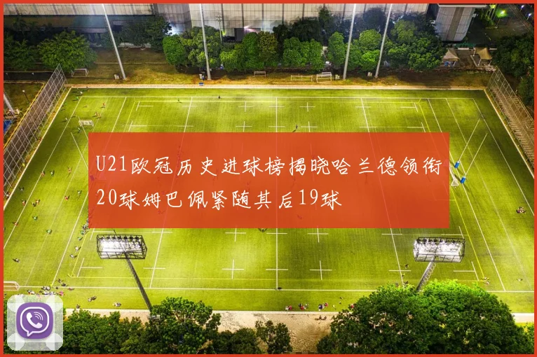 U21欧冠历史进球榜揭晓哈兰德领衔20球姆巴佩紧随其后19球