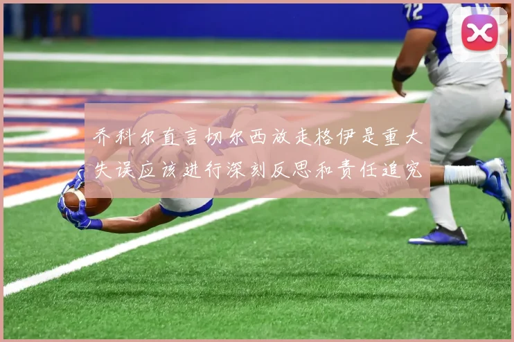 乔科尔直言切尔西放走格伊是重大失误应该进行深刻反思和责任追究