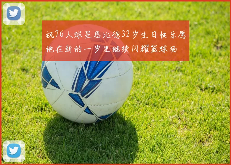 祝76人球星恩比德32岁生日快乐愿他在新的一岁里继续闪耀篮球场