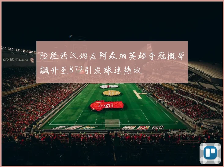 险胜西汉姆后阿森纳英超夺冠概率飙升至872引发球迷热议