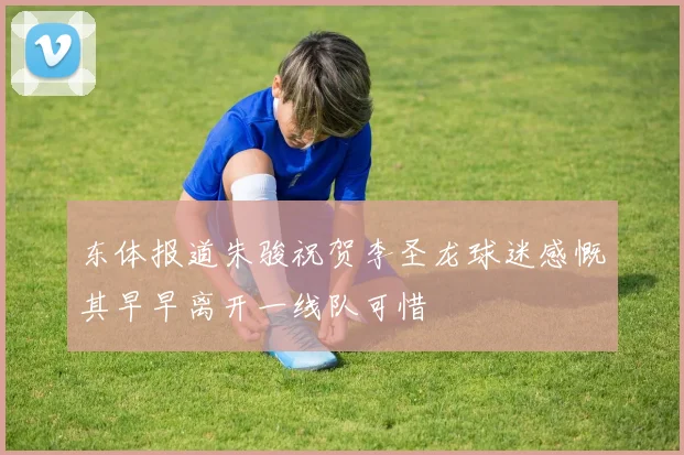 东体报道朱骏祝贺李圣龙球迷感慨其早早离开一线队可惜