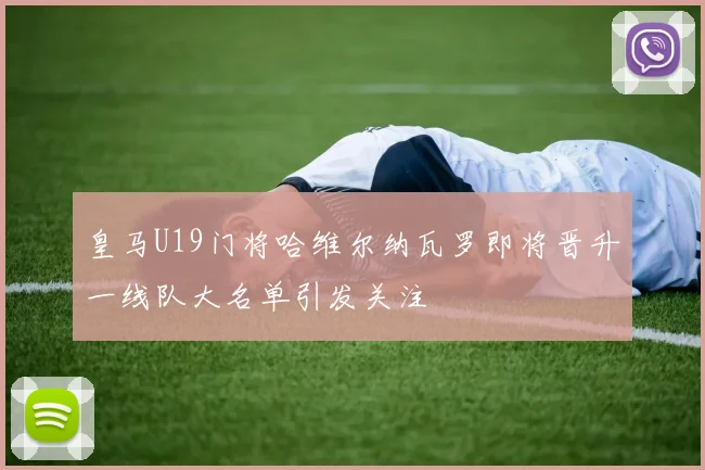 皇马U19门将哈维尔纳瓦罗即将晋升一线队大名单引发关注