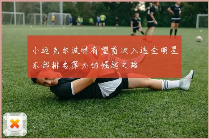 小迈克尔波特有望首次入选全明星东部排名第九的崛起之路