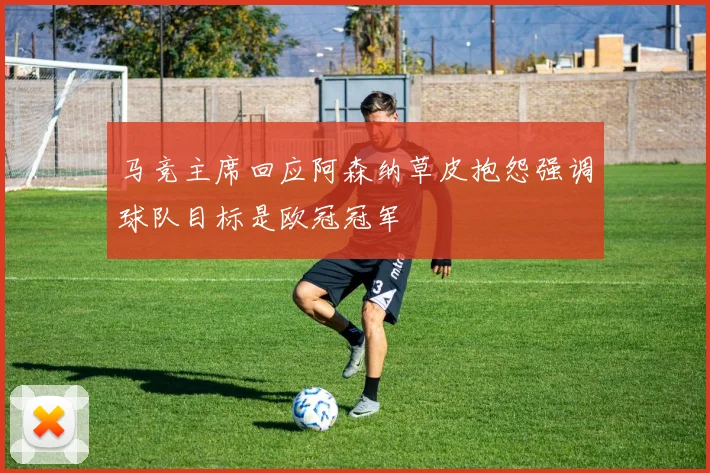 马竞主席回应阿森纳草皮抱怨强调球队目标是欧冠冠军