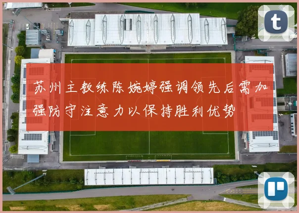 苏州主教练陈婉婷强调领先后需加强防守注意力以保持胜利优势