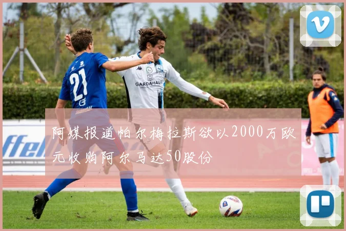 阿媒报道帕尔梅拉斯欲以2000万欧元收购阿尔马达50股份