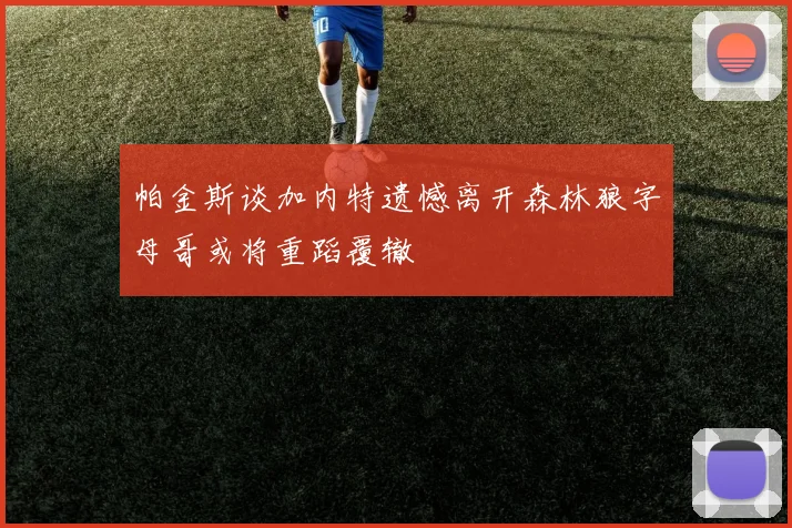 帕金斯谈加内特遗憾离开森林狼字母哥或将重蹈覆辙