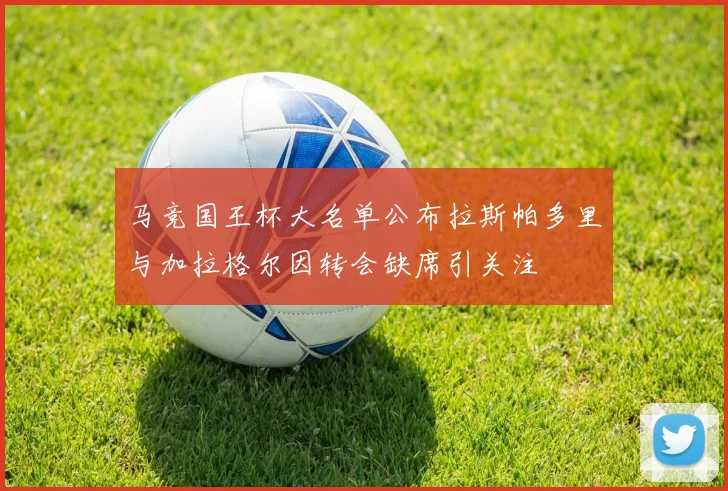 马竞国王杯大名单公布拉斯帕多里与加拉格尔因转会缺席引关注