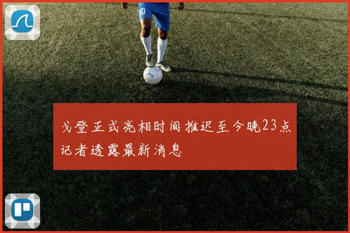 戈登正式亮相时间推迟至今晚23点记者透露最新消息