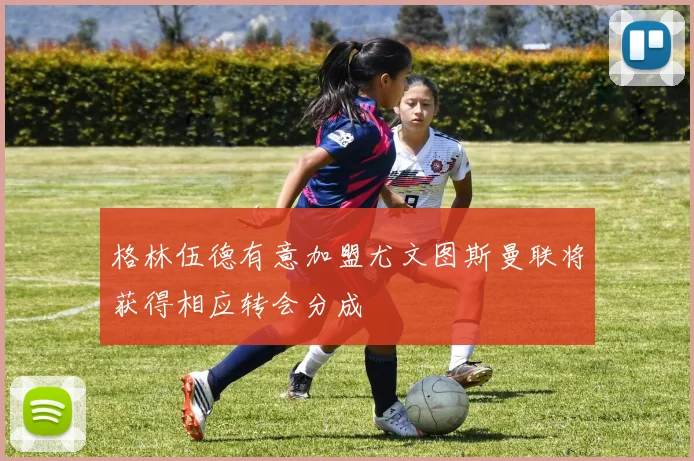 格林伍德有意加盟尤文图斯曼联将获得相应转会分成