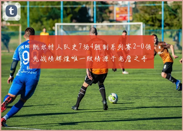 凯尔特人队史7场4胜制系列赛2-0领先战绩辉煌唯一败绩源于老詹之手