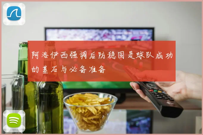 阿洛伊西强调后防稳固是球队成功的基石与必备准备