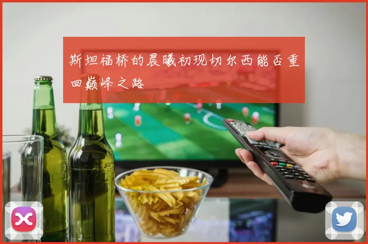 斯坦福桥的晨曦初现切尔西能否重回巅峰之路