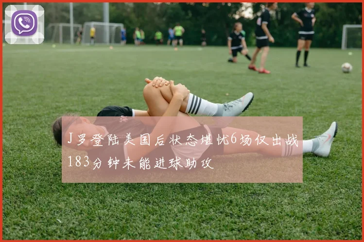 J罗登陆美国后状态堪忧6场仅出战183分钟未能进球助攻