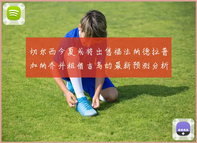切尔西今夏或将出售福法纳德拉普加纳乔并租借吉乌的最新预测分析