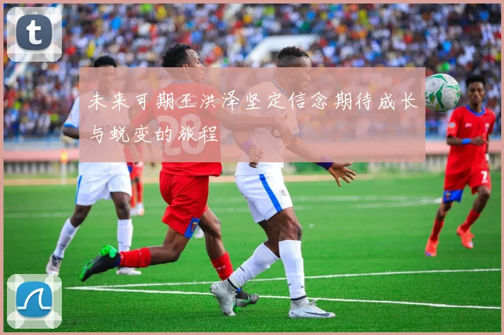 未来可期王洪泽坚定信念期待成长与蜕变的旅程