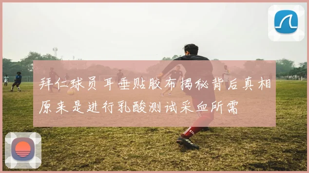 拜仁球员耳垂贴胶布揭秘背后真相原来是进行乳酸测试采血所需