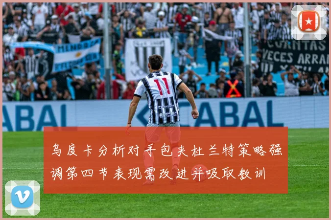 乌度卡分析对手包夹杜兰特策略强调第四节表现需改进并吸取教训