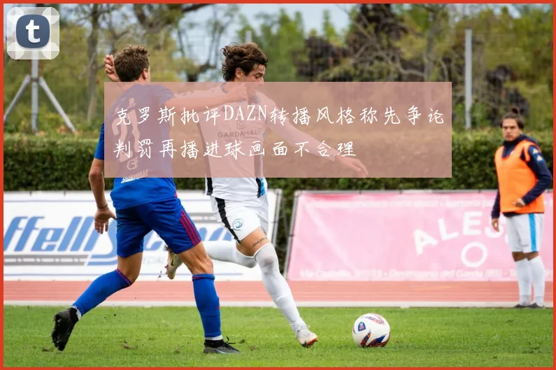 克罗斯批评DAZN转播风格称先争论判罚再播进球画面不合理
