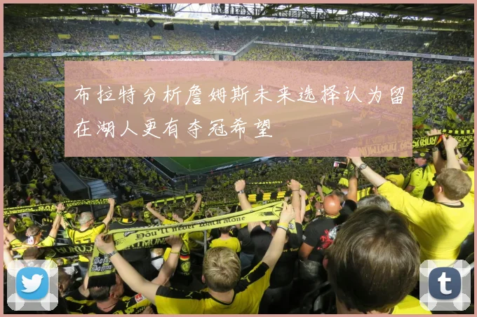 布拉特分析詹姆斯未来选择认为留在湖人更有夺冠希望