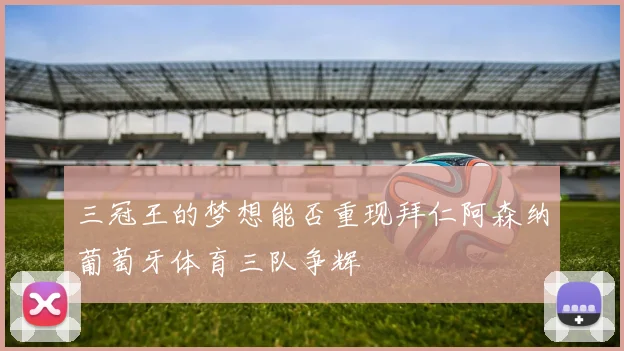 三冠王的梦想能否重现拜仁阿森纳葡萄牙体育三队争辉